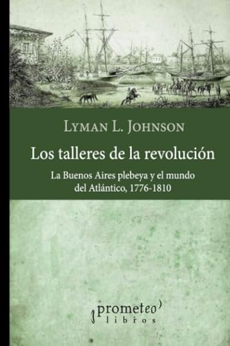 Libro LOS TALLERES DE LA REVOLUCION LA BUENOS AIRES PLEBEYA Y EL MUNDO DEL ATLANTICO de JOHNSON LYMAN en Colombia, historia