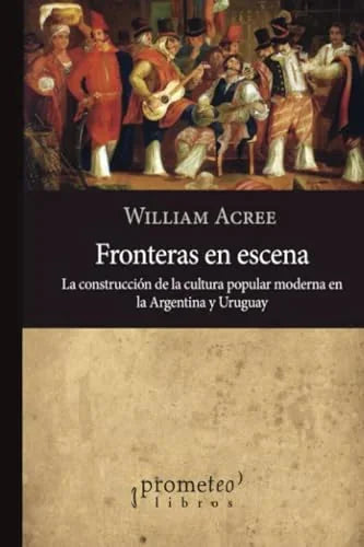 Libro FRONTERAS EN ESCENA LA CONSTRUCCION DE LA CULTURA POPULAR MODERNA EN ARGENTINA Y URUGUAY de ACREE WILLIAM en Colombia, historia