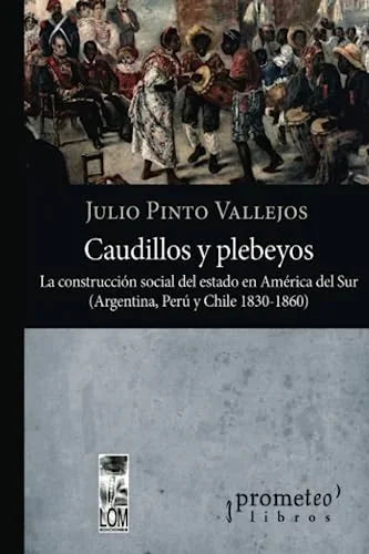 Libro CAUDILLOS Y PLEBEYOS LA CONSTRUCCION SOCIAL DEL ESTADO EN AMERICA DEL SUR ARGENTINA PERU Y CHILE 1830 1860 de PINTO VALLEJOS JULIO en Colombia, historia