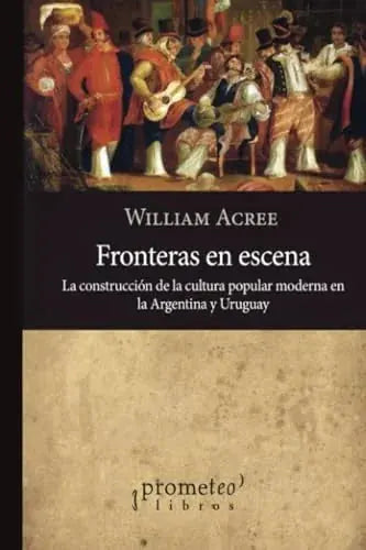 Libro FRONTERAS EN ESCENA LA CONSTRUCCION DE LA CULTURA POPULAR MODERNA EN ARGENTINA Y URUGUAY de ACREE WILLIAM en Colombia, historia