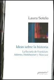 Libro IDEAS SOBRE LA HISTORIA LA ESCUELA DE FRANKFURTY ADORNO HORKHEIMER Y MARCUSE de LAURA SOTELO en Colombia, historia