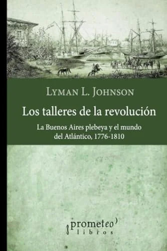 Libro LOS TALLERES DE LA REVOLUCION LA BUENOS AIRES PLEBEYA Y EL MUNDO DEL ATLANTICO de JOHNSON LYMAN en Colombia, historia